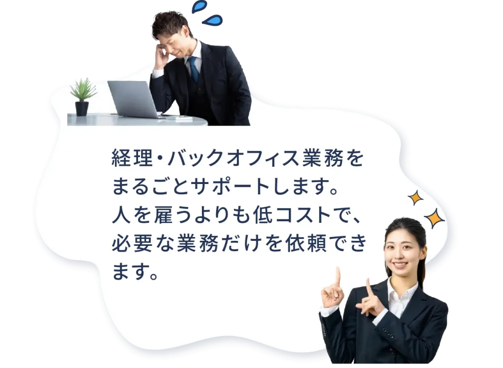 経理・バックオフィス業務をまるごとサポートします。 人を雇うよりも低コストで、必要な業務だけを依頼できます。