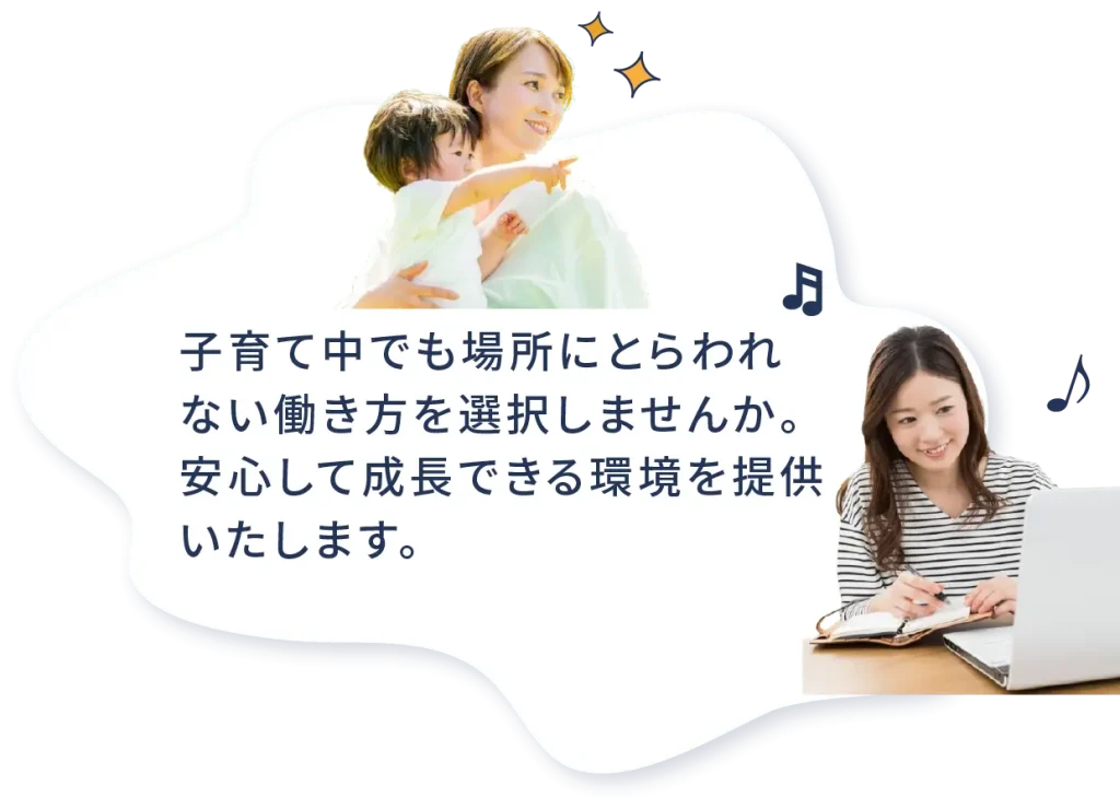子育て中でも場所にとらわれない働き方を選択しませんか。 安心して成長できる環境を提供いたします。
